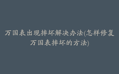 万国表出现摔坏解决办法(怎样修复万国表摔坏的方法)