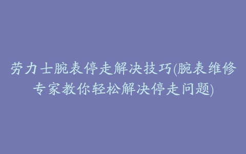 劳力士腕表停走解决技巧(腕表维修专家教你轻松解决停走问题)