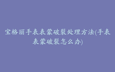 宝格丽手表表蒙破裂处理方法(手表表蒙破裂怎么办)