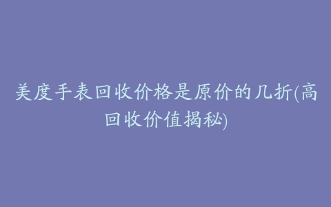 美度手表回收价格是原价的几折(高回收价值揭秘)