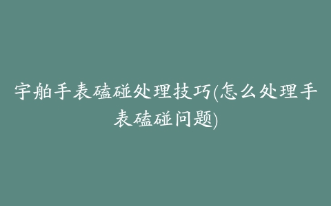 宇舶手表磕碰处理技巧(怎么处理手表磕碰问题)