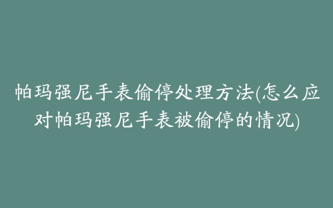 帕玛强尼手表偷停处理方法(怎么应对帕玛强尼手表被偷停的情况)