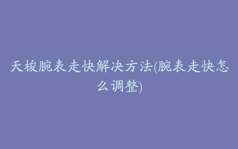 天梭腕表走快解决方法(腕表走快怎么调整)