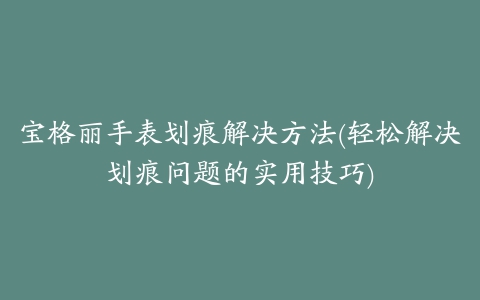 宝格丽手表划痕解决方法(轻松解决划痕问题的实用技巧)