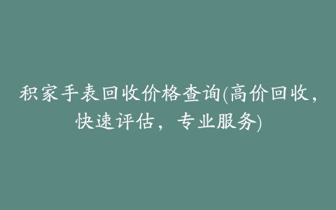 积家手表回收价格查询(高价回收，快速评估，专业服务)