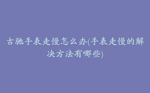 古驰手表走慢怎么办(手表走慢的解决方法有哪些)