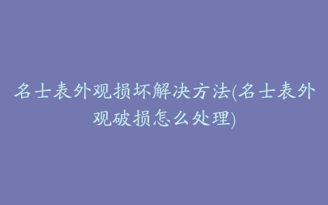 名士表外观损坏解决方法(名士表外观破损怎么处理)