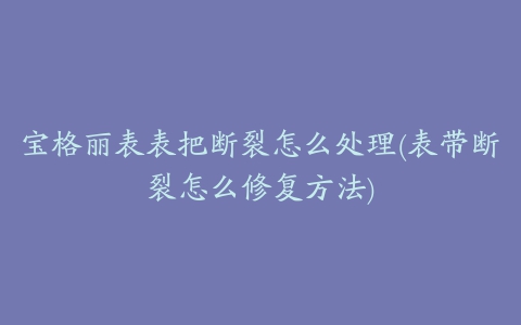 宝格丽表表把断裂怎么处理(表带断裂怎么修复方法)