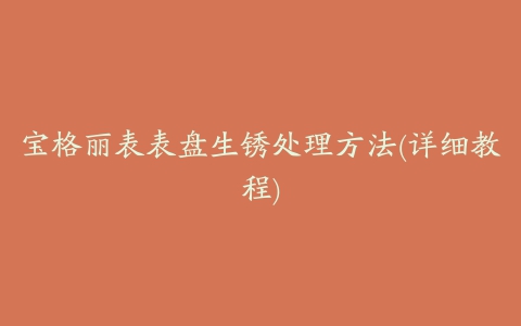 宝格丽表表盘生锈处理方法(详细教程)