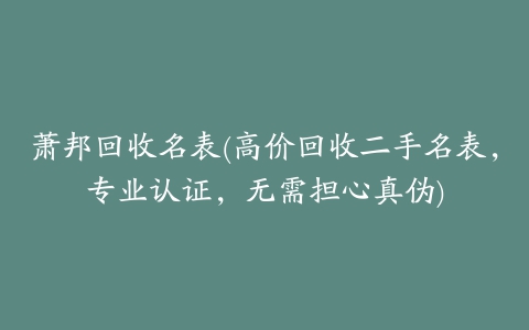 萧邦回收名表(高价回收二手名表，专业认证，无需担心真伪)