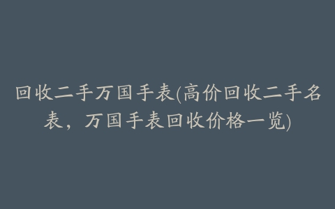 回收二手万国手表(高价回收二手名表，万国手表回收价格一览)