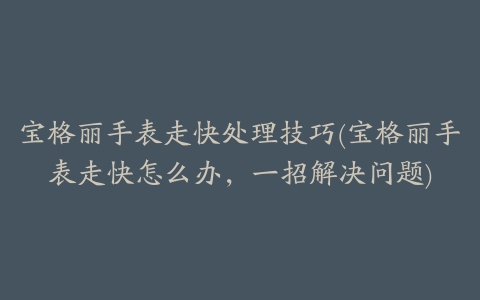 宝格丽手表走快处理技巧(宝格丽手表走快怎么办，一招解决问题)