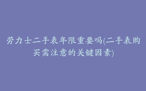 劳力士二手表年限重要吗(二手表购买需注意的关键因素)