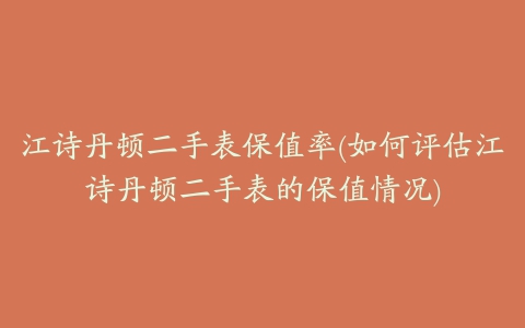 江诗丹顿二手表保值率(如何评估江诗丹顿二手表的保值情况)