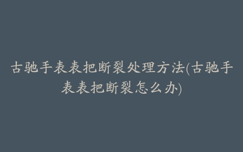 古驰手表表把断裂处理方法(古驰手表表把断裂怎么办)