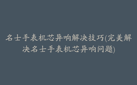 名士手表机芯异响解决技巧(完美解决名士手表机芯异响问题)