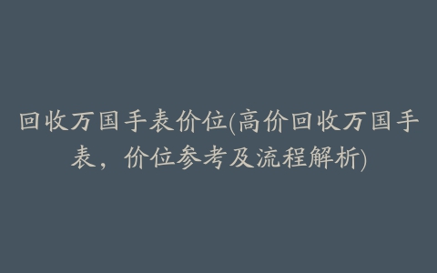 回收万国手表价位(高价回收万国手表，价位参考及流程解析)