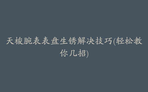 天梭腕表表盘生锈解决技巧(轻松教你几招)