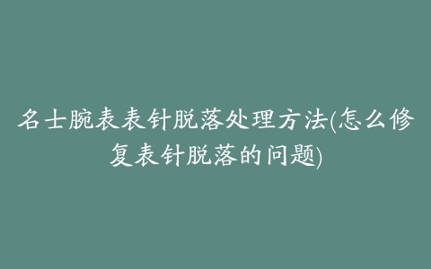 名士腕表表针脱落处理方法(怎么修复表针脱落的问题)