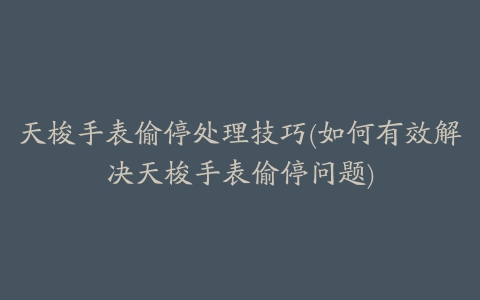 天梭手表偷停处理技巧(如何有效解决天梭手表偷停问题)