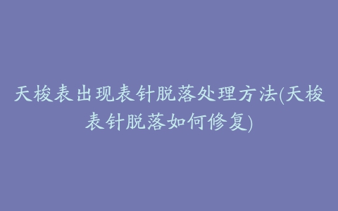 天梭表出现表针脱落处理方法(天梭表针脱落如何修复)