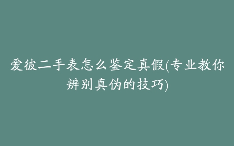 爱彼二手表怎么鉴定真假(专业教你辨别真伪的技巧)