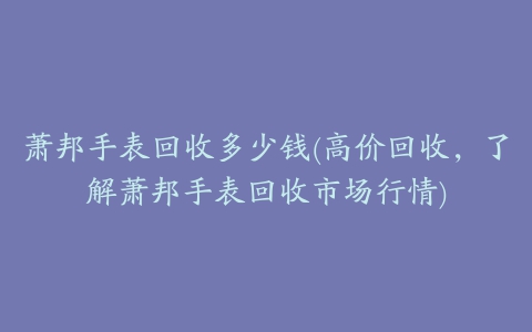 萧邦手表回收多少钱(高价回收，了解萧邦手表回收市场行情)