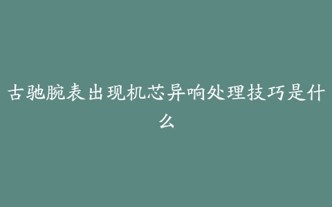 古驰腕表出现机芯异响处理技巧是什么