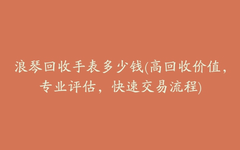 浪琴回收手表多少钱(高回收价值，专业评估，快速交易流程)