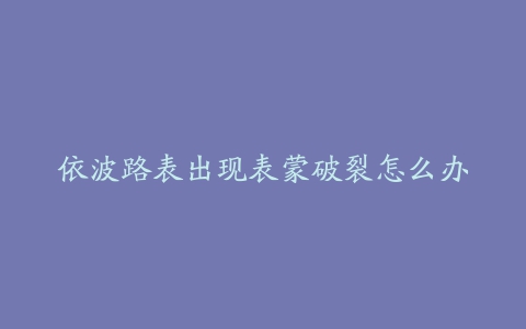 依波路表出现表蒙破裂怎么办