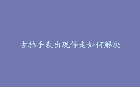 古驰手表出现停走如何解决