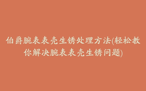 伯爵腕表表壳生锈处理方法(轻松教你解决腕表表壳生锈问题)