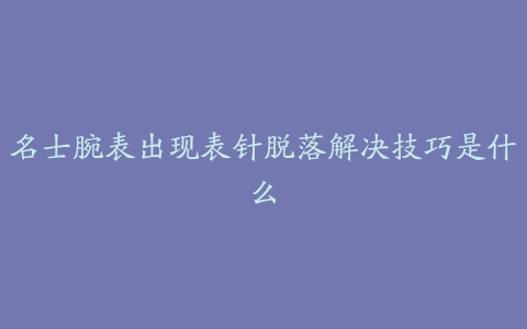 名士腕表出现表针脱落解决技巧是什么