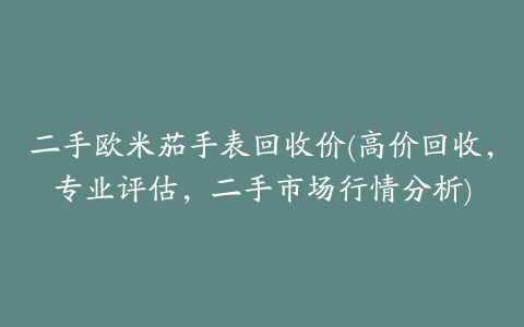 二手欧米茄手表回收价(高价回收，专业评估，二手市场行情分析)