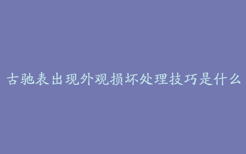 古驰表出现外观损坏处理技巧是什么