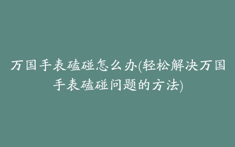 万国手表磕碰怎么办(轻松解决万国手表磕碰问题的方法)