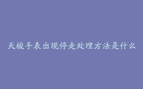 天梭手表出现停走处理方法是什么