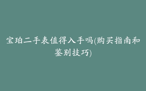 宝珀二手表值得入手吗(购买指南和鉴别技巧)