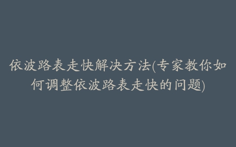 依波路表走快解决方法(专家教你如何调整依波路表走快的问题)