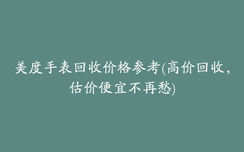 美度手表回收价格参考(高价回收，估价便宜不再愁)