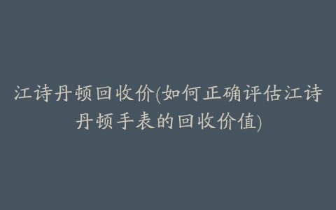 江诗丹顿回收价(如何正确评估江诗丹顿手表的回收价值)