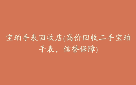 宝珀手表回收店(高价回收二手宝珀手表，信誉保障)