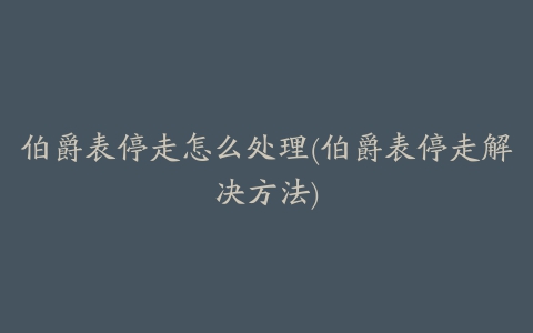 伯爵表停走怎么处理(伯爵表停走解决方法)