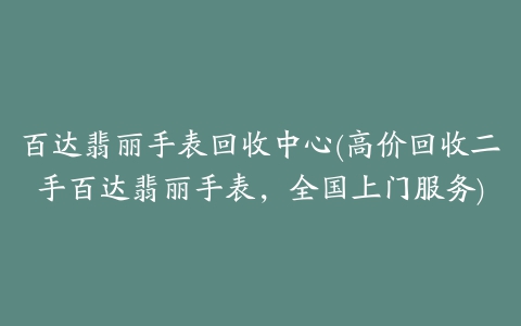 百达翡丽手表回收中心(高价回收二手百达翡丽手表，全国上门服务)