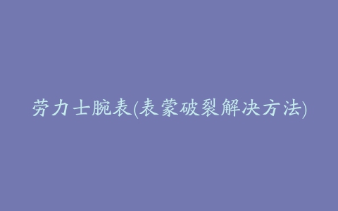 劳力士腕表(表蒙破裂解决方法)