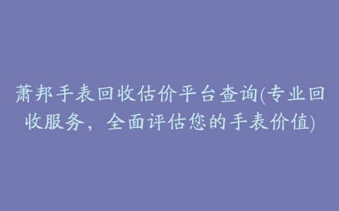 萧邦手表回收估价平台查询(专业回收服务，全面评估您的手表价值)