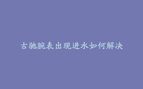 古驰腕表出现进水如何解决