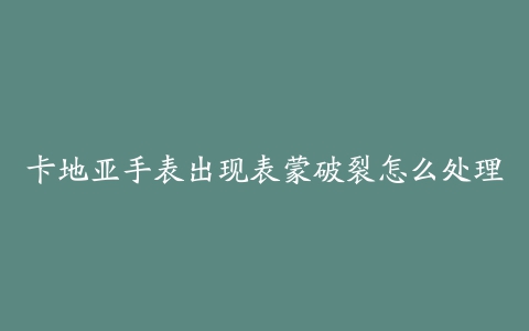 卡地亚手表出现表蒙破裂怎么处理