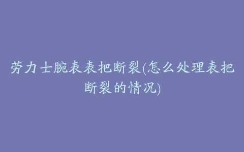 劳力士腕表表把断裂(怎么处理表把断裂的情况)