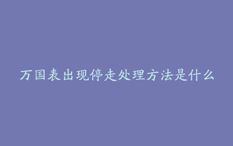 万国表出现停走处理方法是什么